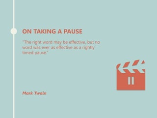“The right word may be effective, but no
word was ever as effective as a rightly
timed pause.”
Mark Twain
ON TAKING A PAUSE
 