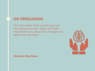 “It's much easier to be convincing if you
care about your topic. Figure out what's
important to you about your message and
speak from the heart.”
Nicholas Boothman
ON PERSUASION
 