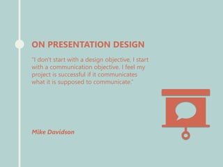 ON PRESENTATION DESIGN
“I don't start with a design objective, I start
with a communication objective. I feel my
project is successful if it communicates
what it is supposed to communicate.”
Mike Davidson
 