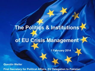 The Politics & Institutions
of EU Crisis Management
1 February 2014

Quentin Weiler
General Secretariat of the Council

First Secretary for Political Affairs, EU Delegation to Pakistan

 