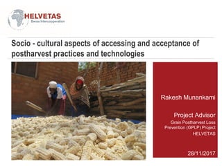 Socio - cultural aspects of accessing and acceptance of
postharvest practices and technologies
Rakesh Munankami
Project Advisor
Grain Postharvest Loss
Prevention (GPLP) Project
HELVETAS
28/11/2017
 