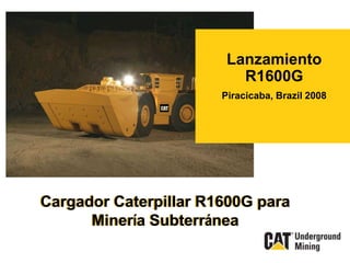 Name
Venue
Date
Cargador Caterpillar R1600G para
Minería Subterránea
Lanzamiento
R1600G
Piracicaba, Brazil 2008
 