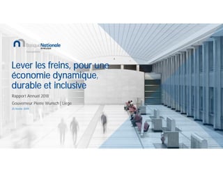Lever les freins, pour une
économie dynamique,
durable et inclusive
Rapport Annuel 2018
Gouverneur Pierre Wunsch | Liège
25 février 2019
 