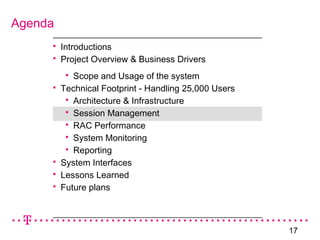 17
 Introductions
 Project Overview & Business Drivers
 Scope and Usage of the system
 Technical Footprint - Handling 25,000 Users
 Architecture & Infrastructure
 Session Management
 RAC Performance
 System Monitoring
 Reporting
 System Interfaces
 Lessons Learned
 Future plans
Agenda
 