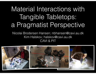 Material Interactions with 
Tangible Tabletops: 
a Pragmatist Perspective 
Nicolai Brodersen Hansen; nbhansen@cavi.au.dk 
Kim Halskov; halskov@cavi.au.dk 
CAVI & PIT 
 