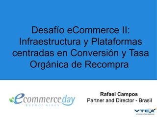 Desafío eCommerce II:
Infraestructura y Plataformas
centradas en Conversión y Tasa
Orgánica de Recompra
Rafael Campos
Partner and Director - Brasil
 
