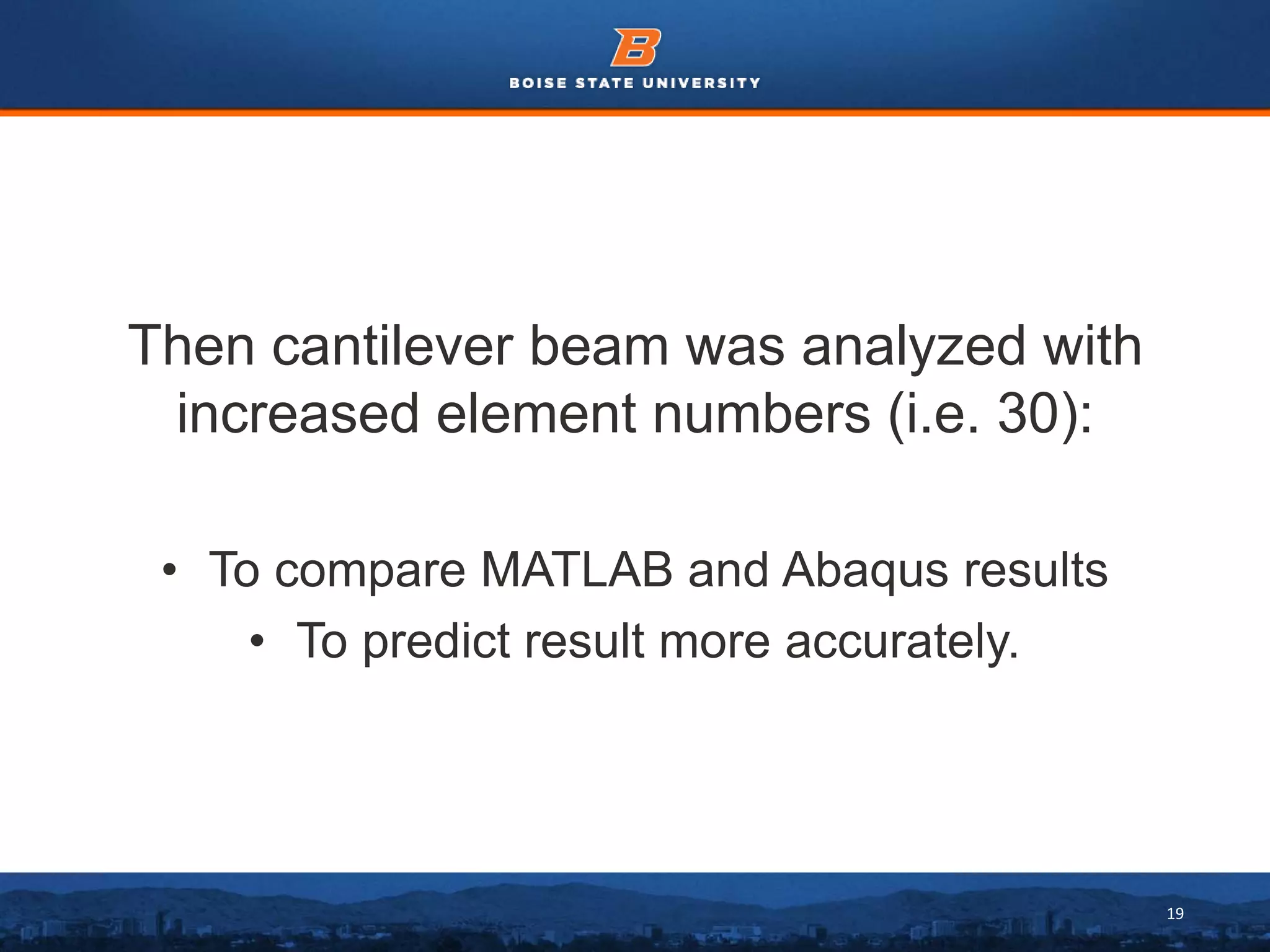 19
Then cantilever beam was analyzed with
increased element numbers (i.e. 30):
• To compare MATLAB and Abaqus results
• To predict result more accurately.
 