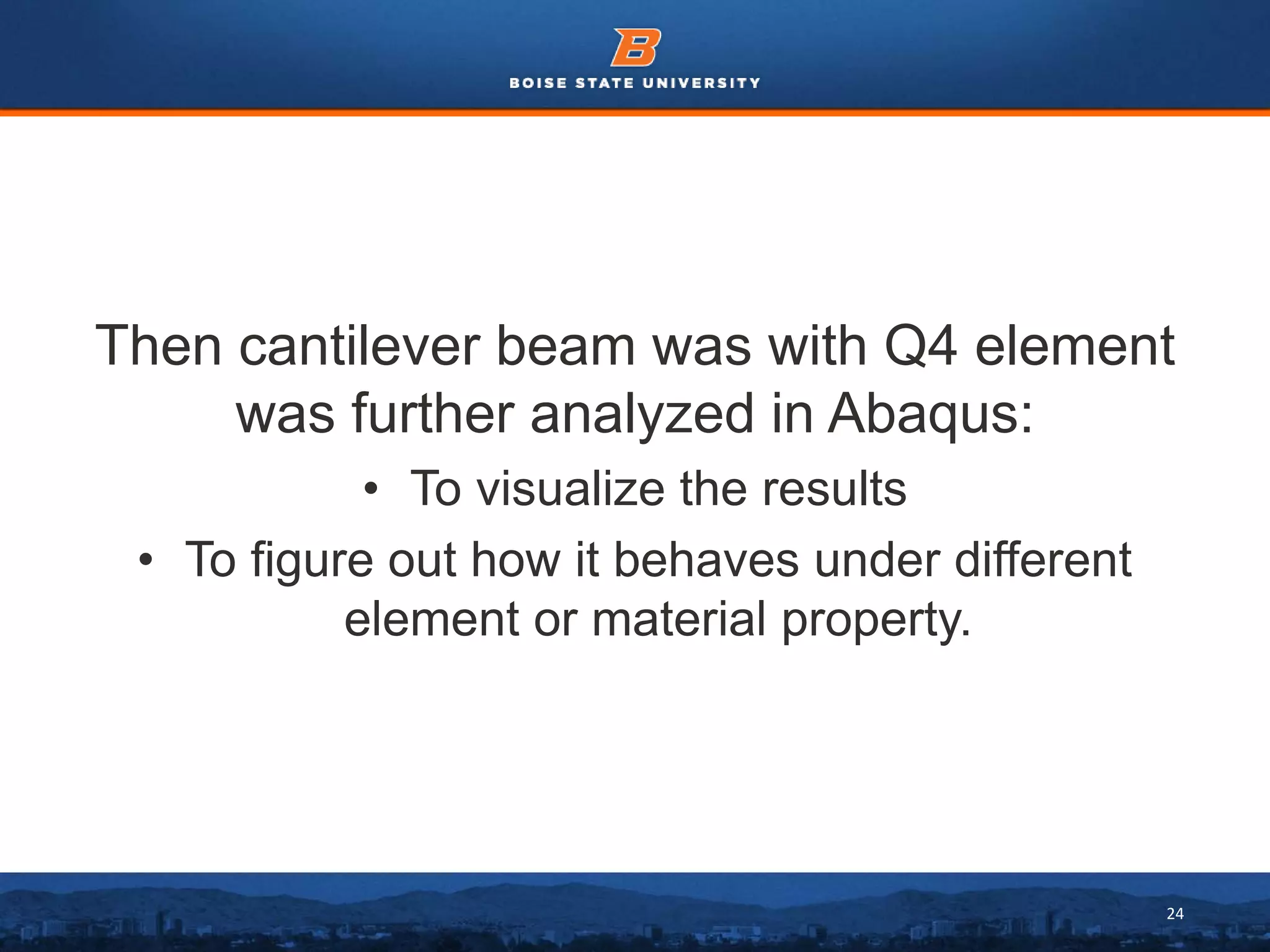24
Then cantilever beam was with Q4 element
was further analyzed in Abaqus:
• To visualize the results
• To figure out how it behaves under different
element or material property.
 