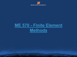 © 2012 Boise State University 1
ME 570 - Finite Element
Methods
 
