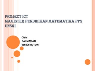 PROJECT ICT
MAGISTER PENDIDIKAN MATEMATIKA PPS
UNSRI
Oleh :

RAHMAWATI
0602268131016

 