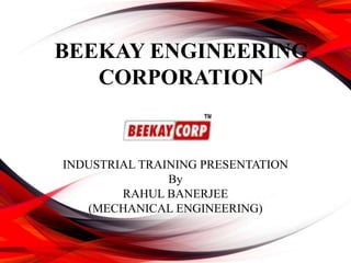 INDUSTRIAL TRAINING PRESENTATION
By
RAHUL BANERJEE
(MECHANICAL ENGINEERING)
BEEKAY ENGINEERING
CORPORATION
 