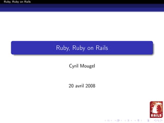 Ruby, Ruby on Rails




                      Ruby, Ruby on Rails

                          Cyril Mougel



                          20 avril 2008
 