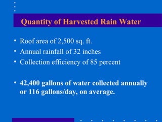 Quantity of Harvested Rain Water
• Roof area of 2,500 sq. ft.
• Annual rainfall of 32 inches
• Collection efficiency of 85 percent
• 42,400 gallons of water collected annually
or 116 gallons/day, on average.
 
