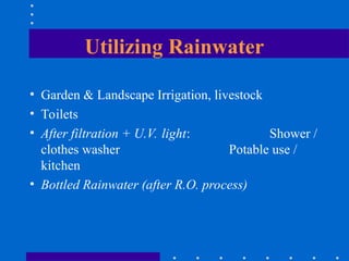 Utilizing Rainwater
• Garden & Landscape Irrigation, livestock
• Toilets
• After filtration + U.V. light: Shower /
clothes washer Potable use /
kitchen
• Bottled Rainwater (after R.O. process)
 