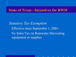 State of Texas - Incentives for RWH
Statutory Tax Exemption
Effective since September 1, 2001:
No Sales Tax on Rainwater Harvesting
equipment or supplies
 