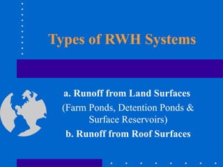 Types of RWH Systems
a. Runoff from Land Surfaces
(Farm Ponds, Detention Ponds &
Surface Reservoirs)
b. Runoff from Roof Surfaces
 