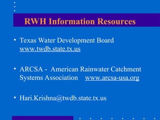 RWH Information Resources
• Texas Water Development Board
www.twdb.state.tx.us
• ARCSA - American Rainwater Catchment
Systems Association www.arcsa-usa.org
• Hari.Krishna@twdb.state.tx.us
 