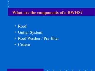 What are the components of a RWHS?
• Roof
• Gutter System
• Roof Washer / Pre-filter
• Cistern
 