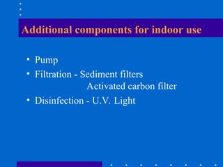 Additional components for indoor use
• Pump
• Filtration - Sediment filters
Activated carbon filter
• Disinfection - U.V. Light
 