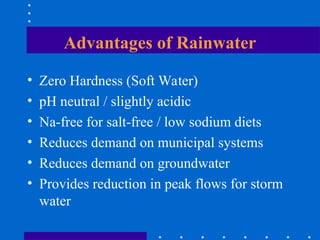 Advantages of Rainwater
• Zero Hardness (Soft Water)
• pH neutral / slightly acidic
• Na-free for salt-free / low sodium diets
• Reduces demand on municipal systems
• Reduces demand on groundwater
• Provides reduction in peak flows for storm
water
 
