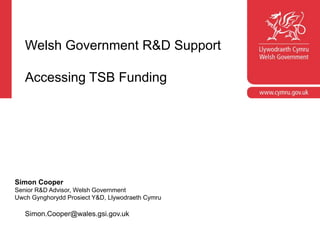 Corporate slide master
With guidelines for corporate presentations
Welsh Government R&D Support
Accessing TSB Funding
Simon Cooper
Senior R&D Advisor, Welsh Government
Uwch Gynghorydd Prosiect Y&D, Llywodraeth Cymru
Simon.Cooper@wales.gsi.gov.uk
 