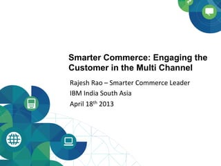 Smarter Commerce: Engaging the
Customer in the Multi Channel
Rajesh	
  Rao	
  –	
  Smarter	
  Commerce	
  Leader	
  
IBM	
  India	
  South	
  Asia	
  	
  
April	
  18th	
  2013	
  
 