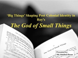 ‘Big Things’ Shaping Post Colonial Identity in
Roy's
The God of Small Things
Presented by:
Md. Rakibul Hasan
 