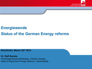 Energiewende
Status of the German Energy reforms
Stockholm, March 20th 2014
Dr. Ralf Bartels
Industriegewerkschaft Bergbau, Chemie, Energie
Head of Department Energy Reforms / Sustainability
 
