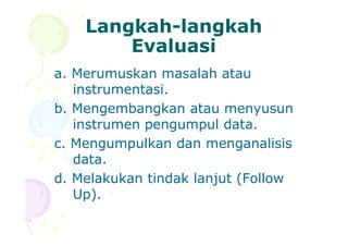 LangkahLangkah--langkahlangkah
EvaluasiEvaluasi
a. Merumuskan masalah atau
instrumentasi.
b. Mengembangkan atau menyusun
instrumen pengumpul data.instrumen pengumpul data.
c. Mengumpulkan dan menganalisis
data.
d. Melakukan tindak lanjut (Follow
Up).
 