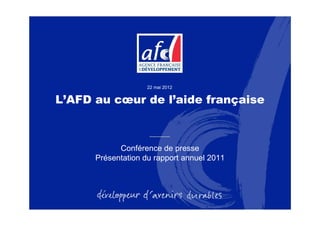 22 mai 2012


L’AFD au cœur de l’aide française



            Conférence de presse
      Présentation du rapport annuel 2011
 