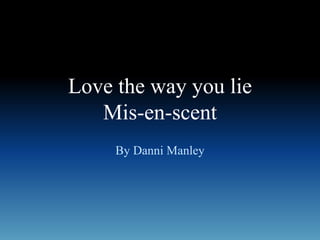 Love the way you lie
Mis-en-scent
By Danni Manley
 