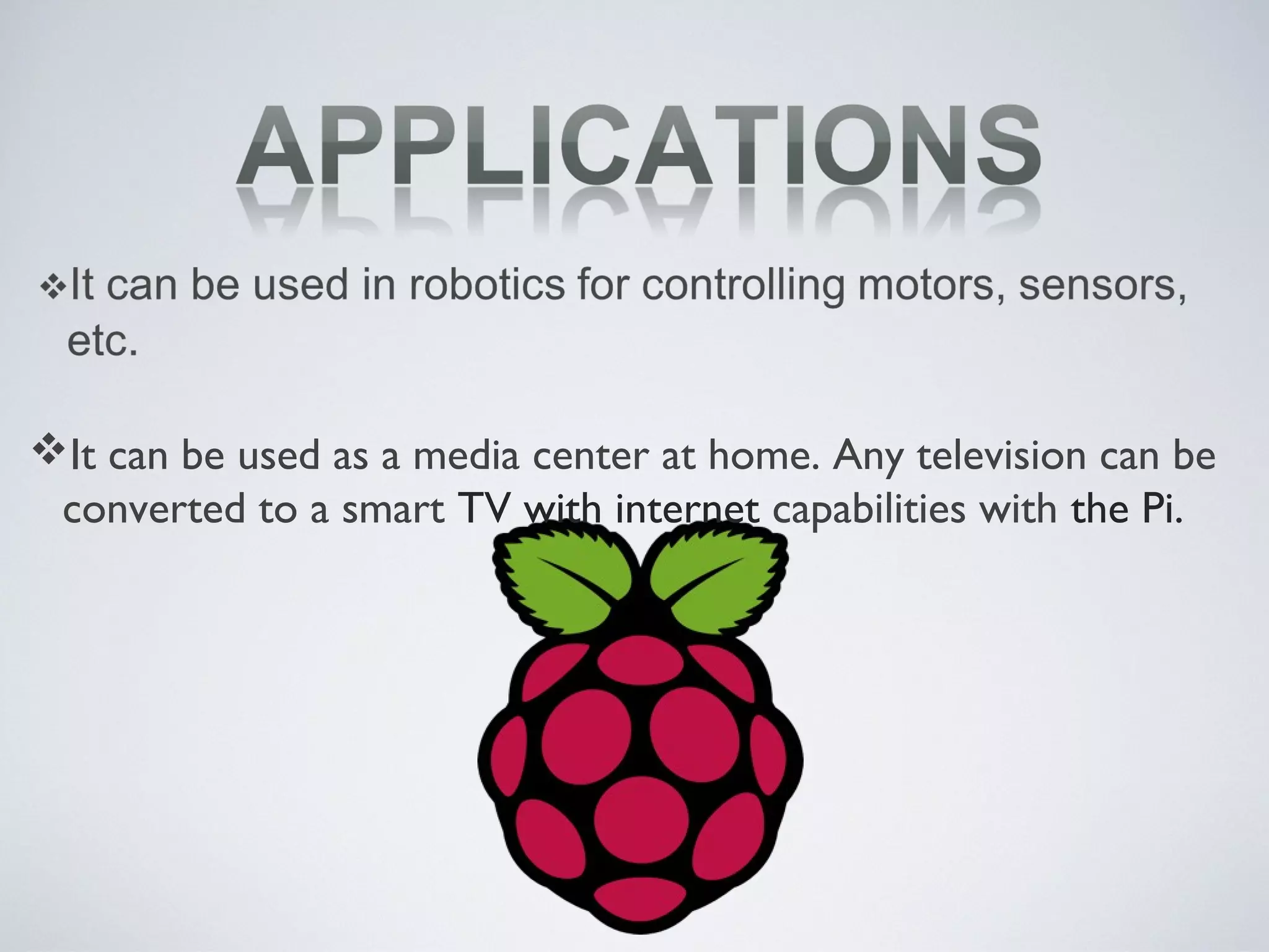 It can be used as a media center at home. Any television can be
converted to a smart TV with internet capabilities with the Pi.
 