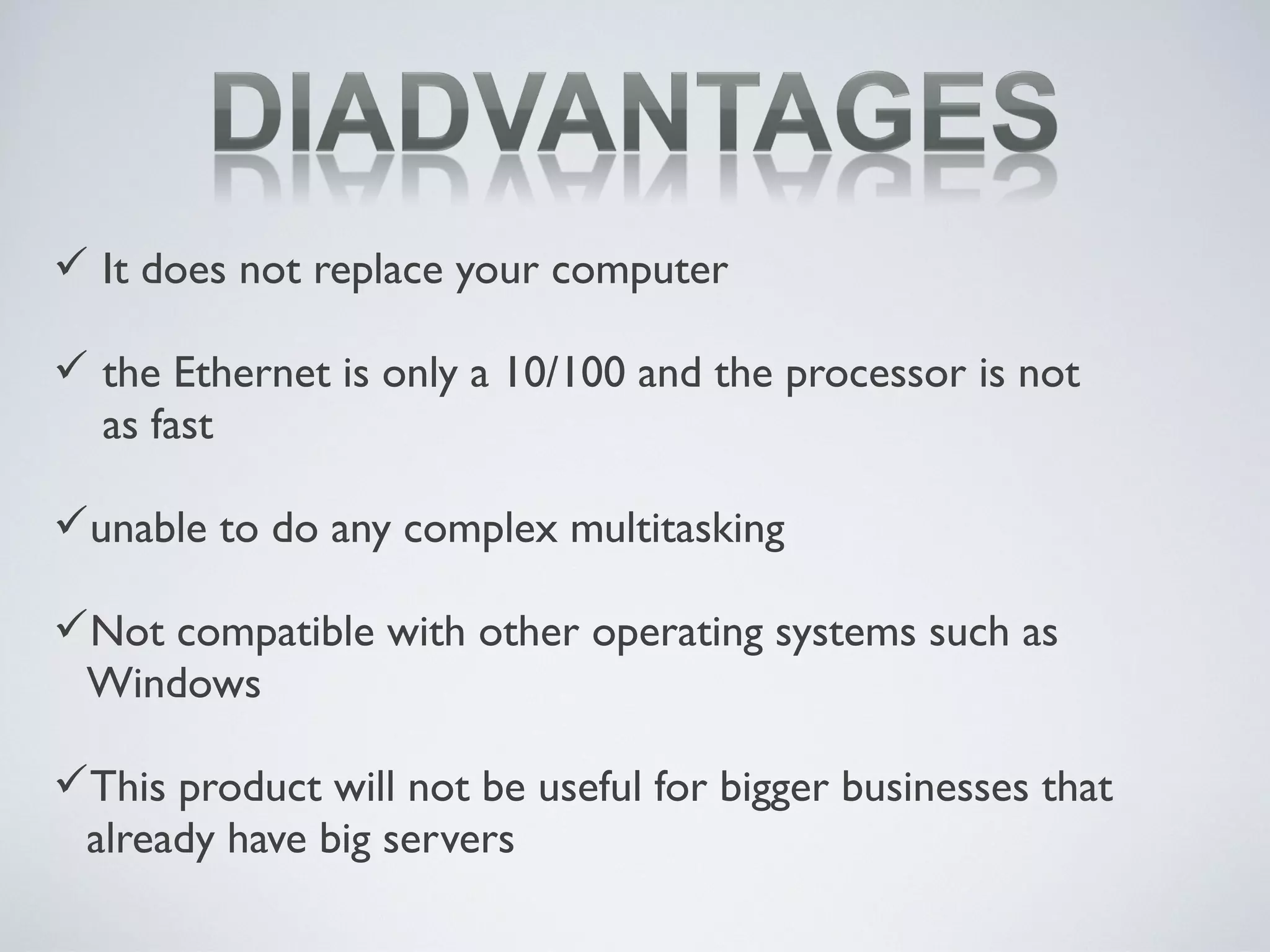  It does not replace your computer
 the Ethernet is only a 10/100 and the processor is not
as fast
unable to do any complex multitasking
Not compatible with other operating systems such as
Windows
This product will not be useful for bigger businesses that
already have big servers
 