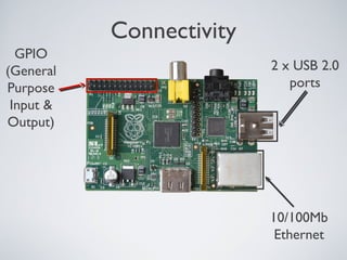 Connectivity
2 x USB 2.0
ports
10/100Mb
Ethernet
GPIO
(General
Purpose
Input &
Output)
 