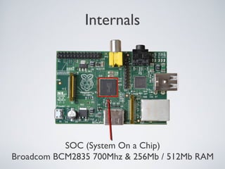 Internals
SOC (System On a Chip)
Broadcom BCM2835 700Mhz & 256Mb / 512Mb RAM
 