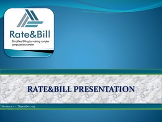 Version 1.0 - December 2013
RATE&BILL PRESENTATION
 