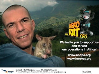 March 2010 c ontact:  Bart Weetjens,  Founder  Christophe Cox,  CEO Po box 3078, Morogoro, Tanzania, tel +255 2600 635,  e-mail:  [email_address] 