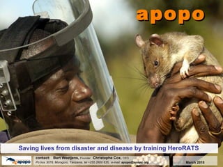 apopo Saving lives from disaster and disease by training HeroRATS c ontact:  Bart Weetjens,  Founder  Christophe Cox,  CEO Po box 3078, Morogoro, Tanzania, tel +255 2600 635,  e-mail:  [email_address] March 2010 