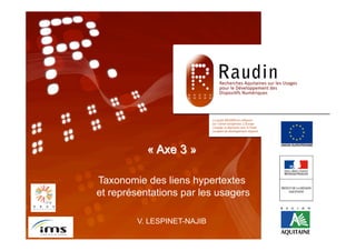 Programme de Recherche
                     RAUDIN




                      « Axe 3 »
                  « TITRE »
                        Séminaire RAUDIN, 14 décembre 2011

Equipe :   Taxonomie des liens hypertextes
           et représentations par les usagers

                    V. LESPINET-NAJIB
 