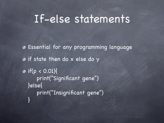If-else statements

Essential for any programming language

if state then do x else do y

if(p < 0.01){
    print(“Signiﬁcant gene”)
}else{
    print(“Insigniﬁcant gene”)
}
 
