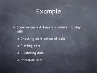 Example

Some example Affymetrix dataset to play
with

  Checking distribution of data

  Plotting data

  Clustering data

  Correlate data
 