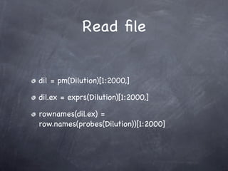 Read ﬁle


dil = pm(Dilution)[1:2000,]

dil.ex = exprs(Dilution)[1:2000,]

rownames(dil.ex) =
row.names(probes(Dilution))[1:2000]
 