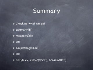 Summary
Checking what we got

summary(dil)

mva.pairs(dil)

Or:

boxplot(log(dil.ex))

Or:

hist(dil.ex, xlim=c(0,500), breaks=1000)
 