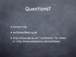 Questions?


Contact me:

swtimmer@ebi.ac.uk

http://www.ebi.ac.uk/~swtimmer/ for slides
or http://www.slideshare.net/swtimmer
 