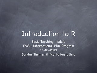 Introduction to R
     Basic Teaching module
 EMBL International PhD Program
           13-10-2010
Sander Timmer & Myrto Kostadima
 