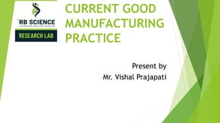 CURRENT GOOD
MANUFACTURING
PRACTICE
Present by
Mr. Vishal Prajapati
 