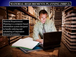 MATERIAL REQUIREMENTS PLANNING (MRP-1)
Material Requirements
Planning is a computer based
information system designed
to handle ordering and
scheduling of dependent-
demand inventories.
 