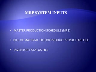 MRP SYSTEM INPUTS
• MASTER PRODUCTION SCHEDULE (MPS)
• BILL OF MATERIAL FILE OR PRODUCT STRUCTURE FILE
• INVENTORY STATUS FILE
 