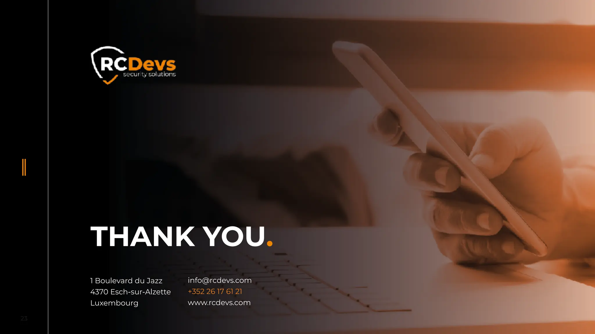 23
1 Boulevard du Jazz
4370 Esch-sur-Alzette
Luxembourg
info@rcdevs.com
+352 26 17 61 21
www.rcdevs.com
THANK YOU.
 