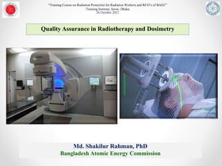Quality Assurance in Radiotherapy and Dosimetry
Md. Shakilur Rahman, PhD
Bangladesh Atomic Energy Commission
“Training Course on Radiation Protection for Radiation Workers and RCO’s of BAEC”
Training Institute, Savar, Dhaka
26 October 2021
 
